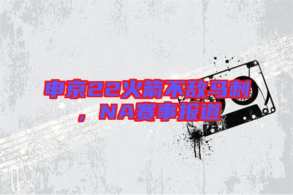 申京22火箭不敵馬刺，NA賽事報(bào)道