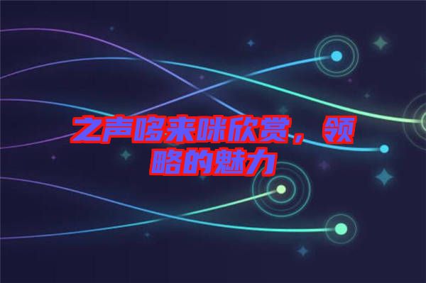 之聲哆來(lái)咪欣賞，領(lǐng)略的魅力