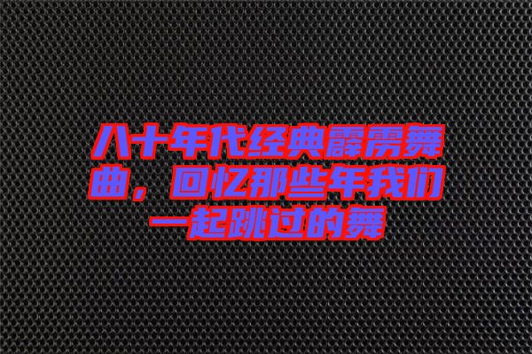 八十年代經(jīng)典霹靂舞曲，回憶那些年我們一起跳過的舞
