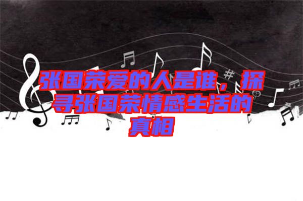 張國榮愛的人是誰，探尋張國榮情感生活的真相