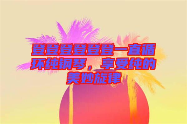 登登登登登登一直循環(huán)純鋼琴，享受純的美妙旋律
