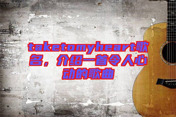 taketomyheart歌名，介紹一首令人心動的歌曲