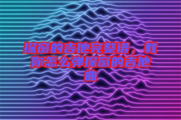 探窗的吉他完整譜，教你怎么彈探窗的吉他曲