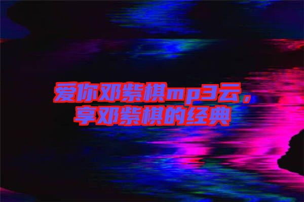 愛(ài)你鄧紫棋mp3云，享鄧紫棋的經(jīng)典