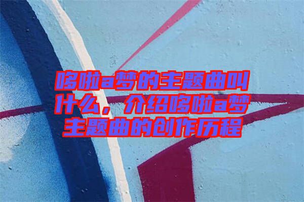 哆啦a夢(mèng)的主題曲叫什么，介紹哆啦a夢(mèng)主題曲的創(chuàng)作歷程