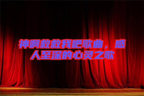 神啊救救我吧歌曲，感人至深的心靈之歌