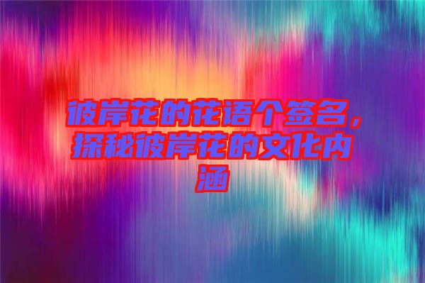 彼岸花的花語個簽名，探秘彼岸花的文化內(nèi)涵