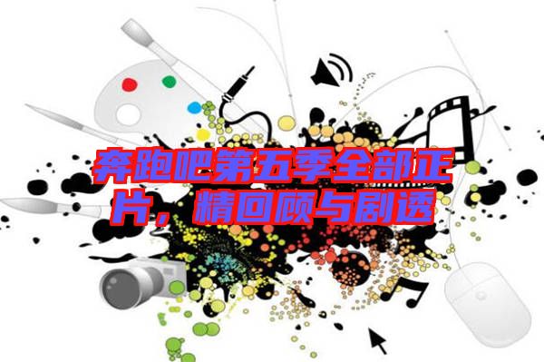 奔跑吧第五季全部正片，精回顧與劇透