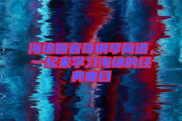 海綿回音哥鋼琴簡譜，一起來學(xué)習(xí)海綿的經(jīng)典曲目