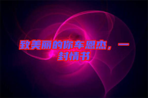 致美麗的你車恩杰，一封情書