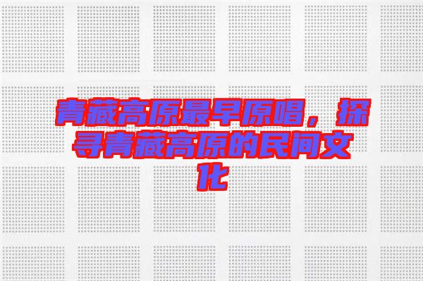 青藏高原最早原唱，探尋青藏高原的民間文化