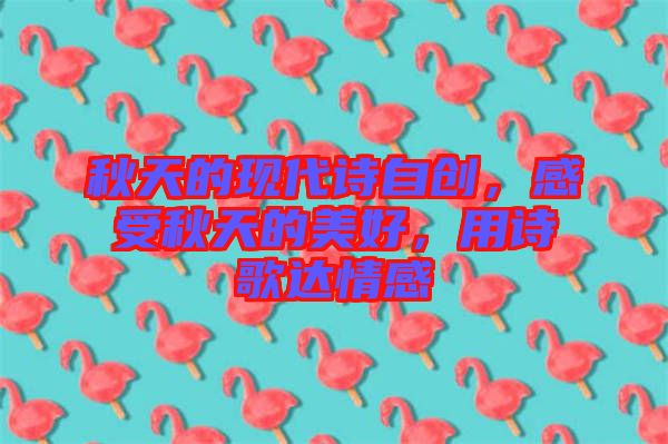 秋天的現(xiàn)代詩自創(chuàng)，感受秋天的美好，用詩歌達(dá)情感