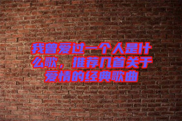 我曾愛過一個人是什么歌，推薦幾首關(guān)于愛情的經(jīng)典歌曲