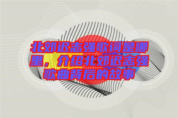 北郊遲志強歌詞是哪里，介紹北郊遲志強歌曲背后的故事