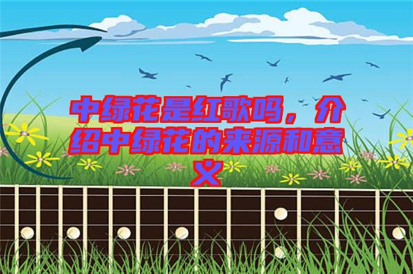 中綠花是紅歌嗎，介紹中綠花的來源和意義