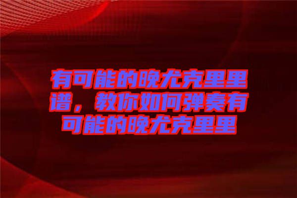 有可能的晚尤克里里譜，教你如何彈奏有可能的晚尤克里里