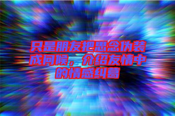 只是朋友把思念偽裝成問(wèn)候，介紹友情中的情感糾葛