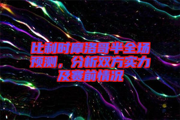比利時(shí)摩洛哥半全場(chǎng)預(yù)測(cè)，分析雙方實(shí)力及賽前情況