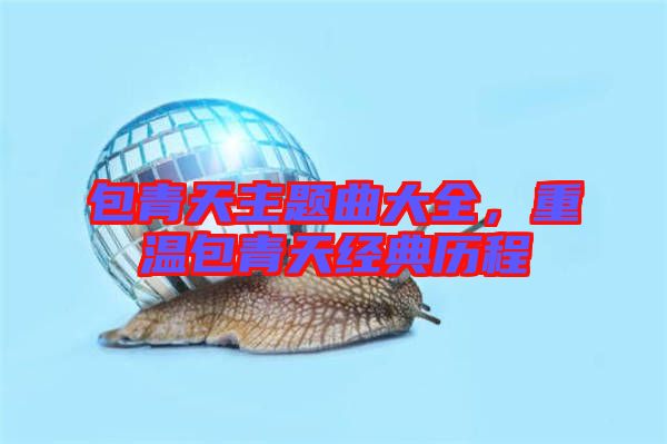 包青天主題曲大全，重溫包青天經(jīng)典歷程