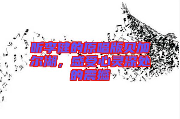 聽李健的原唱版貝加爾湖，感受心靈深處的震撼