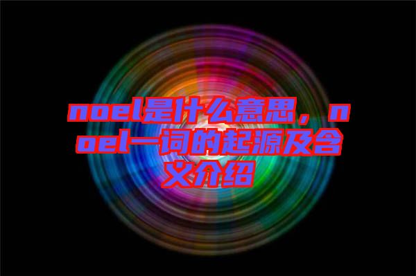 noel是什么意思，noel一詞的起源及含義介紹