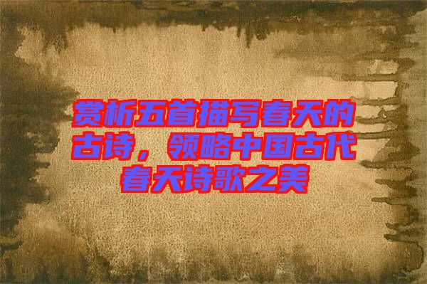 賞析五首描寫春天的古詩(shī)，領(lǐng)略中國(guó)古代春天詩(shī)歌之美