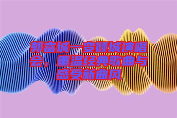 郭富城一變傾城演唱會(huì)，重溫經(jīng)典歌曲與感受新曲風(fēng)