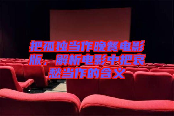 把孤獨(dú)當(dāng)作晚餐電影版，解析電影中把哀愁當(dāng)作的含義