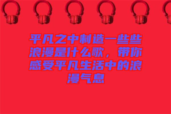 平凡之中制造一些些浪漫是什么歌，帶你感受平凡生活中的浪漫氣息