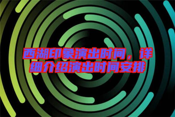 西湖印象演出時(shí)間，詳細(xì)介紹演出時(shí)間安排