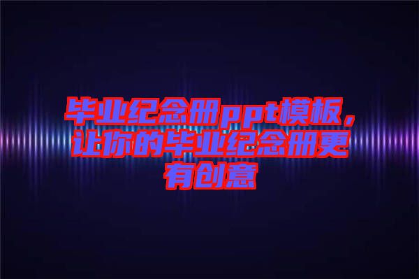 畢業(yè)紀(jì)念冊ppt模板，讓你的畢業(yè)紀(jì)念冊更有創(chuàng)意