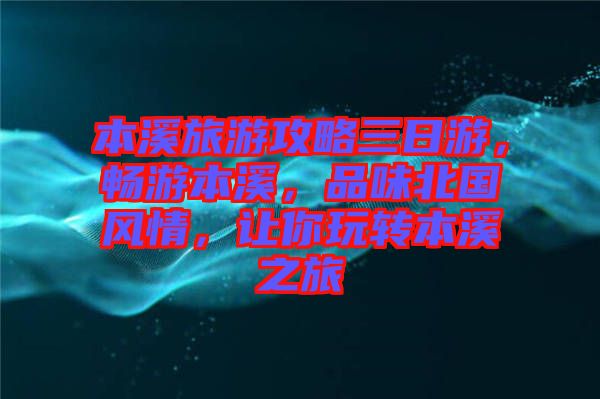 本溪旅游攻略三日游，暢游本溪，品味北國(guó)風(fēng)情，讓你玩轉(zhuǎn)本溪之旅