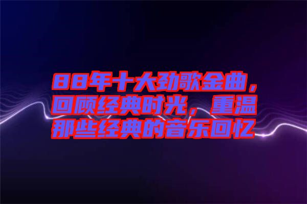 88年十大勁歌金曲，回顧經(jīng)典時(shí)光，重溫那些經(jīng)典的音樂(lè)回憶