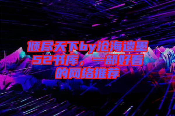 傾盡天下by滄海遺墨52書庫，一部好看的網(wǎng)絡(luò)推薦