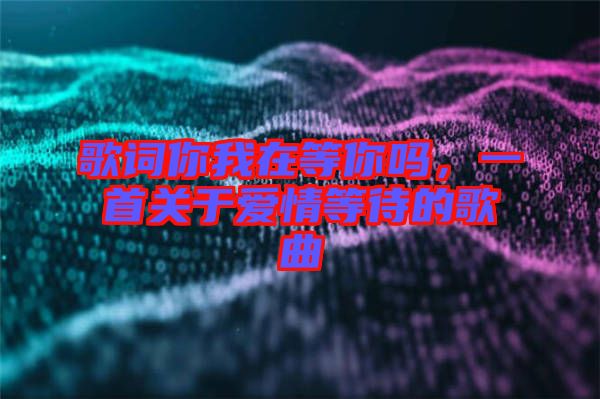 歌詞你我在等你嗎，一首關(guān)于愛(ài)情等待的歌曲