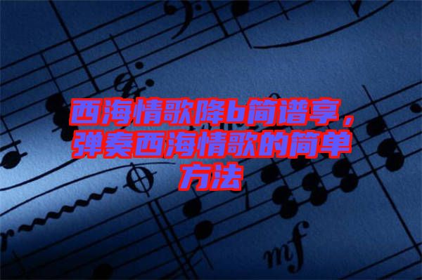 西海情歌降b簡譜享，彈奏西海情歌的簡單方法