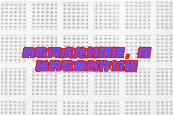 的歌詞成龍劉媛媛，探秘的歌曲創(chuàng)作過程