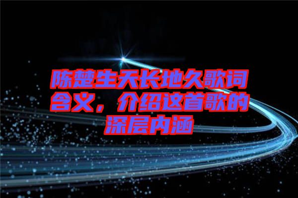 陳楚生天長(zhǎng)地久歌詞含義，介紹這首歌的深層內(nèi)涵
