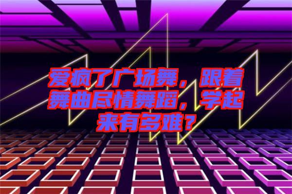 愛瘋了廣場舞，跟著舞曲盡情舞蹈，學(xué)起來有多難？