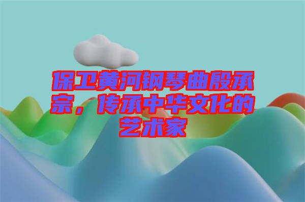 保衛(wèi)黃河鋼琴曲殷承宗，傳承中華文化的藝術(shù)家