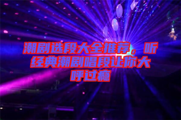 潮劇選段大全推薦，聽經(jīng)典潮劇唱段讓你大呼過癮