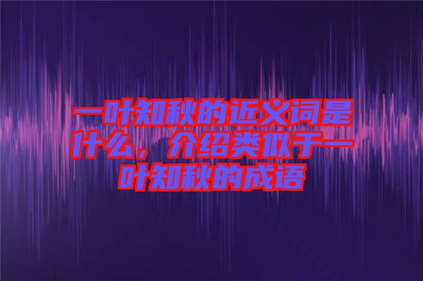 一葉知秋的近義詞是什么，介紹類似于一葉知秋的成語