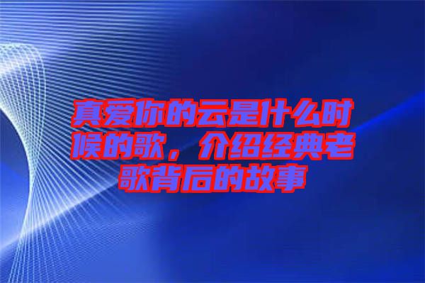 真愛你的云是什么時(shí)候的歌，介紹經(jīng)典老歌背后的故事