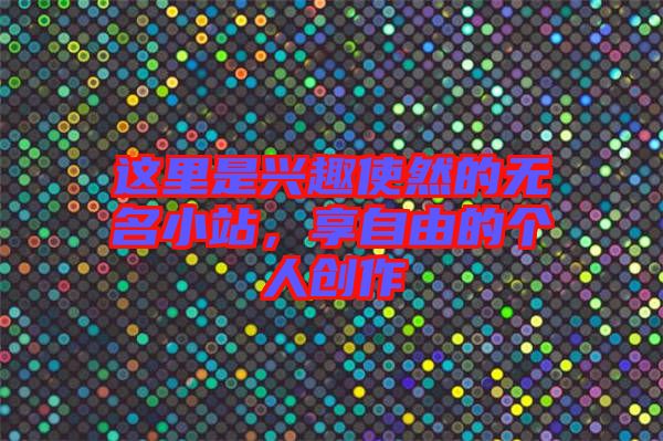 這里是興趣使然的無名小站，享自由的個人創(chuàng)作