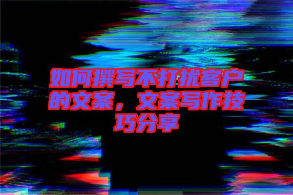 如何撰寫(xiě)不打擾客戶的文案，文案寫(xiě)作技巧分享