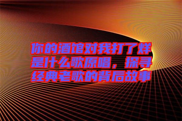 你的酒館對我打了烊是什么歌原唱，探尋經(jīng)典老歌的背后故事