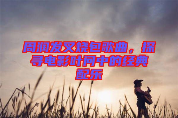 周潤(rùn)發(fā)叉燒包歌曲，探尋電影葉問(wèn)中的經(jīng)典配樂(lè)