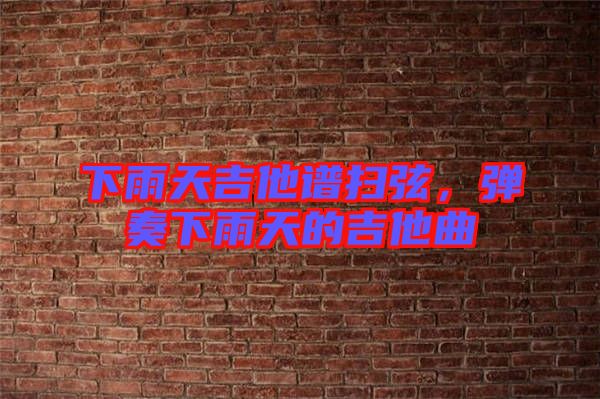 下雨天吉他譜掃弦，彈奏下雨天的吉他曲