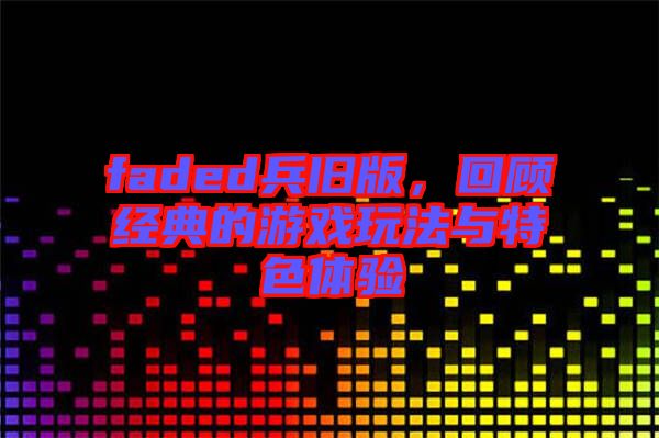 faded兵舊版，回顧經(jīng)典的游戲玩法與特色體驗(yàn)