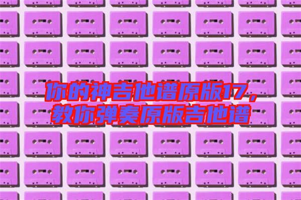 你的神吉他譜原版17，教你彈奏原版吉他譜